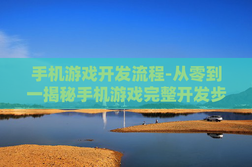 手机游戏开发流程-从零到一揭秘手机游戏完整开发步骤