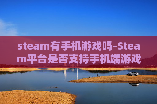 steam有手机游戏吗-Steam平台是否支持手机端游戏体验 steam有手机游戏吗-Steam平台是否支持手机端游戏体验