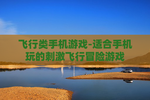 飞行类手机游戏-适合手机玩的刺激飞行冒险游戏 飞行类手机游戏-适合手机玩的刺激飞行冒险游戏