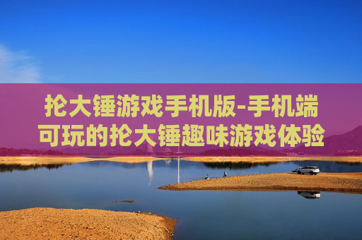 抡大锤游戏手机版-手机端可玩的抡大锤趣味游戏体验 抡大锤游戏手机版-手机端可玩的抡大锤趣味游戏体验