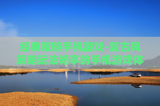 经典策略手机游戏-复古风策略玩法畅享的手机游戏体验 经典策略手机游戏-复古风策略玩法畅享的手机游戏体验