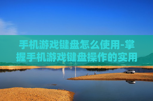 手机游戏键盘怎么使用-掌握手机游戏键盘操作的实用技巧 手机游戏键盘怎么使用-掌握手机游戏键盘操作的实用技巧