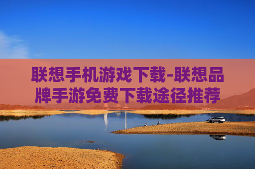 联想手机游戏下载-联想品牌手游免费下载途径推荐