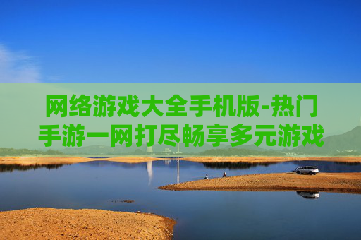 网络游戏大全手机版-热门手游一网打尽畅享多元游戏体验 网络游戏大全手机版-热门手游一网打尽畅享多元游戏体验
