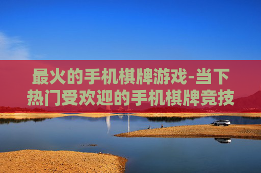 最火的手机棋牌游戏-当下热门受欢迎的手机棋牌竞技游戏 最火的手机棋牌游戏-当下热门受欢迎的手机棋牌竞技游戏