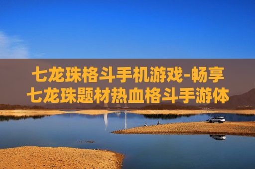 七龙珠格斗手机游戏-畅享七龙珠题材热血格斗手游体验 七龙珠格斗手机游戏-畅享七龙珠题材热血格斗手游体验