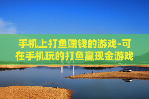 手机上打鱼赚钱的游戏-可在手机玩的打鱼赢现金游戏推荐 手机上打鱼赚钱的游戏-可在手机玩的打鱼赢现金游戏推荐
