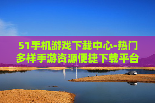 51手机游戏下载中心-热门多样手游资源便捷下载平台