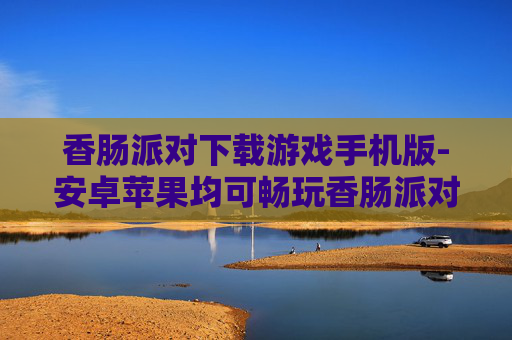 香肠派对下载游戏手机版-安卓苹果均可畅玩香肠派对手游