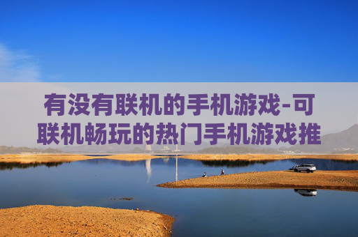 有没有联机的手机游戏-可联机畅玩的热门手机游戏推荐
