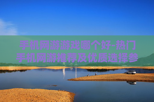 手机网游游戏哪个好-热门手机网游推荐及优质选择参考