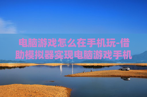 电脑游戏怎么在手机玩-借助模拟器实现电脑游戏手机畅玩方法