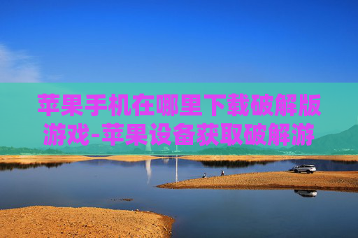 苹果手机在哪里下载破解版游戏-苹果设备获取破解游戏下载途径