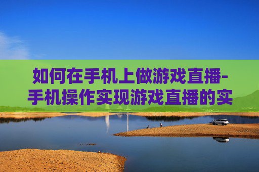 如何在手机上做游戏直播-手机操作实现游戏直播的实用方法