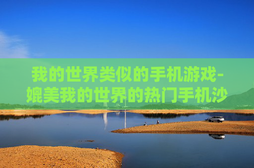 我的世界类似的手机游戏-媲美我的世界的热门手机沙盒游戏推荐
