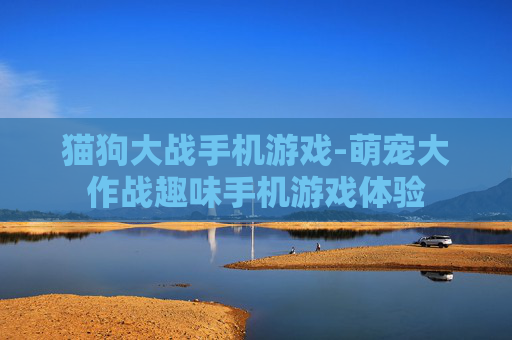 猫狗大战手机游戏-萌宠大作战趣味手机游戏体验
