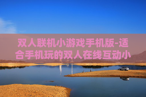 双人联机小游戏手机版-适合手机玩的双人在线互动小游戏