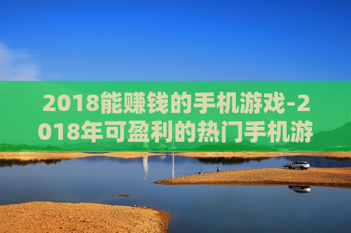 2018能赚钱的手机游戏-2018年可盈利的热门手机游戏推荐 2018能赚钱的手机游戏-2018年可盈利的热门手机游戏推荐