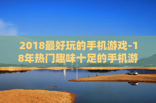 2018最好玩的手机游戏-18年热门趣味十足的手机游戏推荐