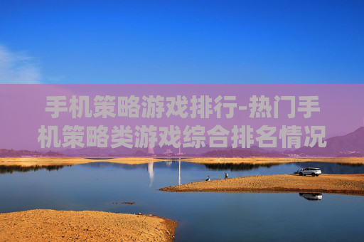手机策略游戏排行-热门手机策略类游戏综合排名情况 手机策略游戏排行-热门手机策略类游戏综合排名情况