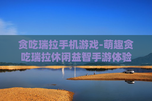 贪吃瑞拉手机游戏-萌趣贪吃瑞拉休闲益智手游体验