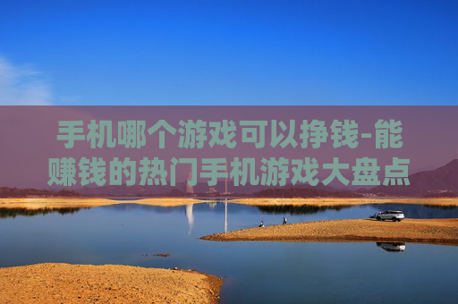 手机哪个游戏可以挣钱-能赚钱的热门手机游戏大盘点 手机哪个游戏可以挣钱-能赚钱的热门手机游戏大盘点