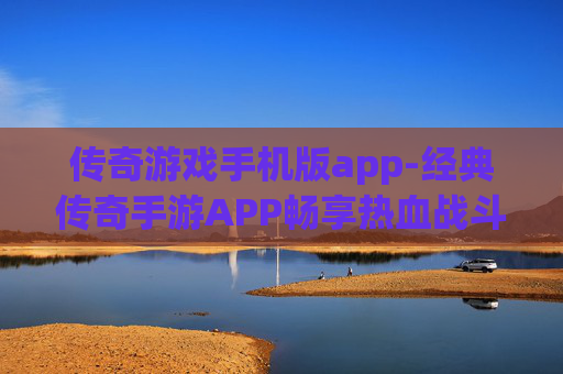 传奇游戏手机版app-经典传奇手游APP畅享热血战斗体验