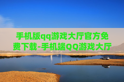 手机版qq游戏大厅官方免费下载-手机端QQ游戏大厅无付费便捷下载途径