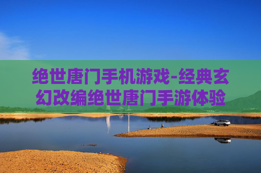 绝世唐门手机游戏-经典玄幻改编绝世唐门手游体验 绝世唐门手机游戏-经典玄幻改编绝世唐门手游体验