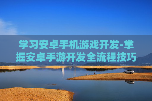 学习安卓手机游戏开发-掌握安卓手游开发全流程技巧 学习安卓手机游戏开发-掌握安卓手游开发全流程技巧