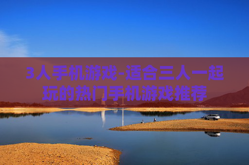 3人手机游戏-适合三人一起玩的热门手机游戏推荐 3人手机游戏-适合三人一起玩的热门手机游戏推荐