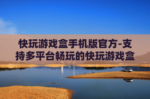 快玩游戏盒手机版官方-支持多平台畅玩的快玩游戏盒移动端入口 快玩游戏盒手机版官方-支持多平台畅玩的快玩游戏盒移动端入口