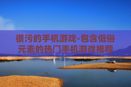 很污的手机游戏-包含低俗元素的热门手机游戏推荐 很污的手机游戏-包含低俗元素的热门手机游戏推荐