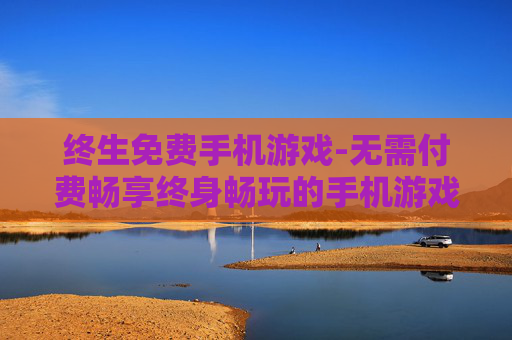 终生免费手机游戏-无需付费畅享终身畅玩的手机游戏