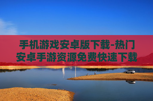 手机游戏安卓版下载-热门安卓手游资源免费快速下载渠道 手机游戏安卓版下载-热门安卓手游资源免费快速下载渠道