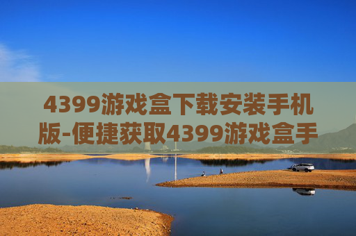 4399游戏盒下载安装手机版-便捷获取4399游戏盒手机版途径 4399游戏盒下载安装手机版-便捷获取4399游戏盒手机版途径