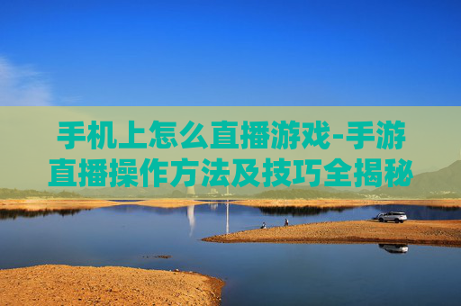 手机上怎么直播游戏-手游直播操作方法及技巧全揭秘 手机上怎么直播游戏-手游直播操作方法及技巧全揭秘