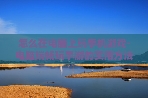 怎么在电脑上玩手机游戏-电脑端畅玩手游的实用方法技巧 怎么在电脑上玩手机游戏-电脑端畅玩手游的实用方法技巧