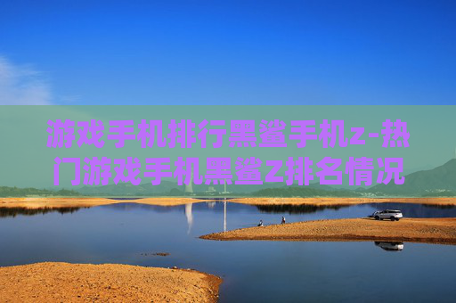 游戏手机排行黑鲨手机z-热门游戏手机黑鲨Z排名情况揭秘 游戏手机排行黑鲨手机z-热门游戏手机黑鲨Z排名情况揭秘