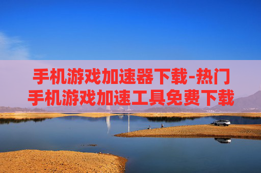 手机游戏加速器下载-热门手机游戏加速工具免费下载渠道
