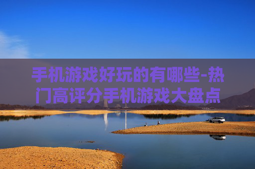 手机游戏好玩的有哪些-热门高评分手机游戏大盘点