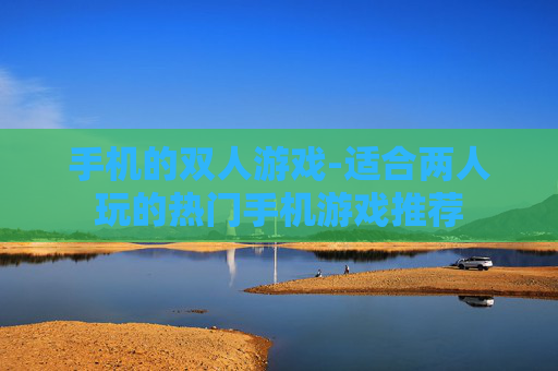 手机的双人游戏-适合两人玩的热门手机游戏推荐 手机的双人游戏-适合两人玩的热门手机游戏推荐