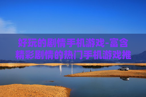 好玩的剧情手机游戏-富含精彩剧情的热门手机游戏推荐 好玩的剧情手机游戏-富含精彩剧情的热门手机游戏推荐