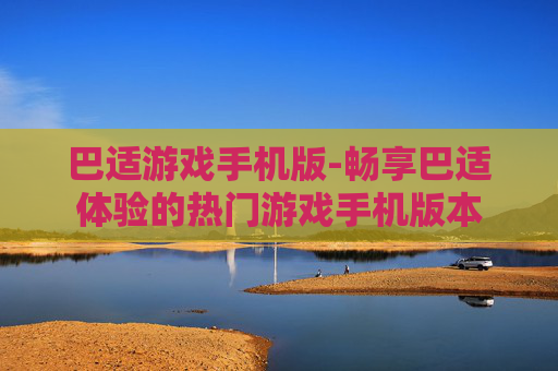 巴适游戏手机版-畅享巴适体验的热门游戏手机版本