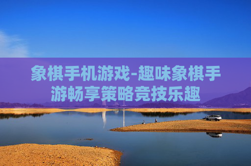 象棋手机游戏-趣味象棋手游畅享策略竞技乐趣 象棋手机游戏-趣味象棋手游畅享策略竞技乐趣
