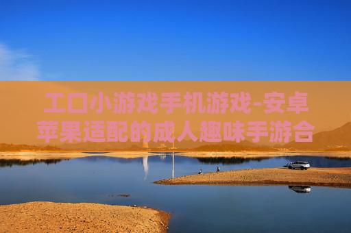 工口小游戏手机游戏-安卓苹果适配的成人趣味手游合集
