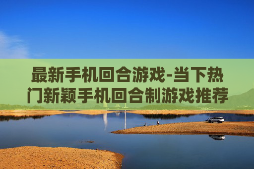 最新手机回合游戏-当下热门新颖手机回合制游戏推荐