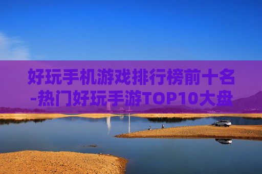 好玩手机游戏排行榜前十名-热门好玩手游TOP10大盘点