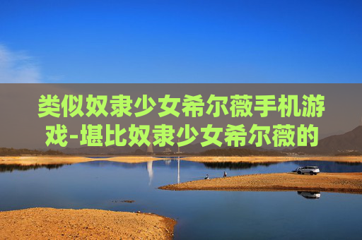 类似奴隶少女希尔薇手机游戏-堪比奴隶少女希尔薇的热门手机游戏推荐