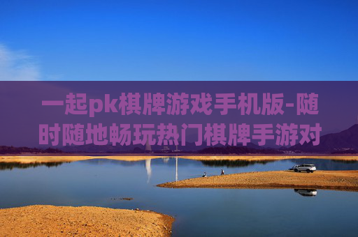 一起pk棋牌游戏手机版-随时随地畅玩热门棋牌手游对战